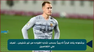 برشلونة يتخذ قراراً تأديبياً بسحب شارة القيادة من تير شتيجن.. تعرف على التفاصيل
